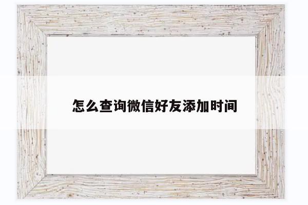 如何查询微信好友添加时间「微信能看加好友时间吗」 原辅料